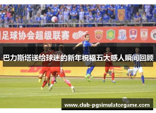 巴力斯塔送给球迷的新年祝福五大感人瞬间回顾