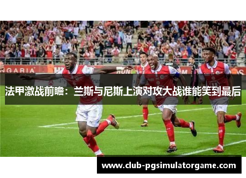 法甲激战前瞻：兰斯与尼斯上演对攻大战谁能笑到最后