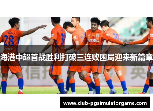 海港中超首战胜利打破三连败困局迎来新篇章