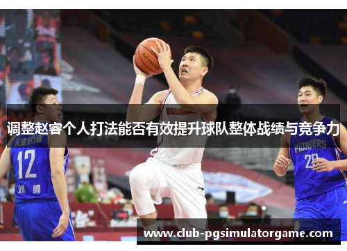 调整赵睿个人打法能否有效提升球队整体战绩与竞争力
