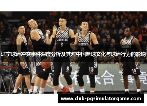 辽宁球迷冲突事件深度分析及其对中国篮球文化与球迷行为的影响