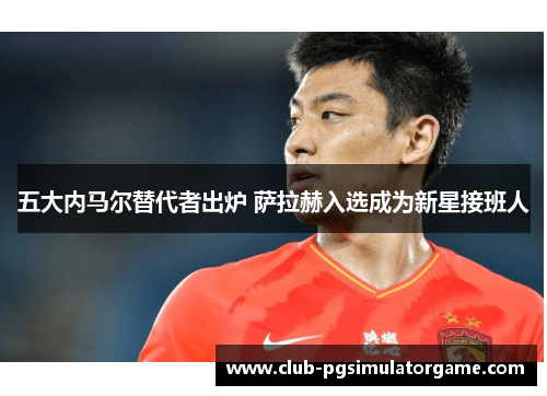 五大内马尔替代者出炉 萨拉赫入选成为新星接班人