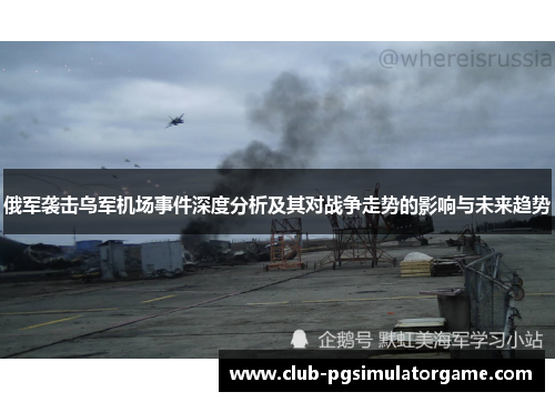 俄军袭击乌军机场事件深度分析及其对战争走势的影响与未来趋势