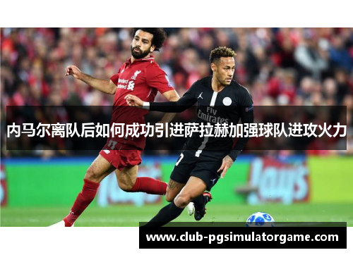 内马尔离队后如何成功引进萨拉赫加强球队进攻火力