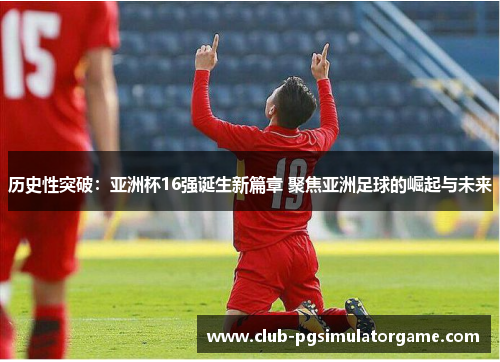 历史性突破：亚洲杯16强诞生新篇章 聚焦亚洲足球的崛起与未来