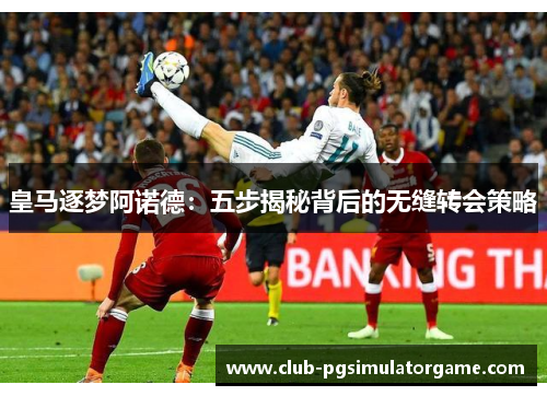 皇马逐梦阿诺德：五步揭秘背后的无缝转会策略