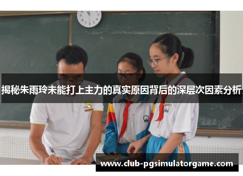 揭秘朱雨玲未能打上主力的真实原因背后的深层次因素分析