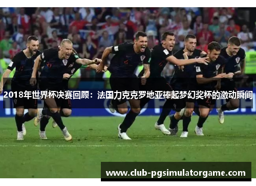 2018年世界杯决赛回顾：法国力克克罗地亚捧起梦幻奖杯的激动瞬间