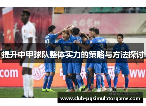 提升中甲球队整体实力的策略与方法探讨