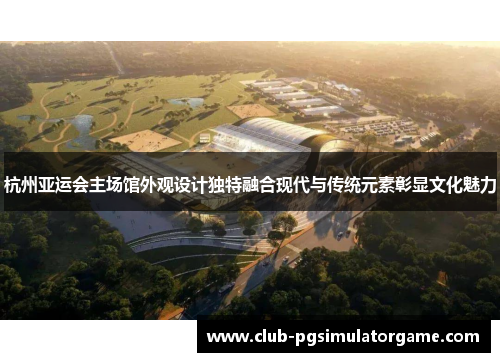 杭州亚运会主场馆外观设计独特融合现代与传统元素彰显文化魅力