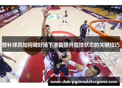 替补球员如何做好场下准备提升竞技状态的关键技巧