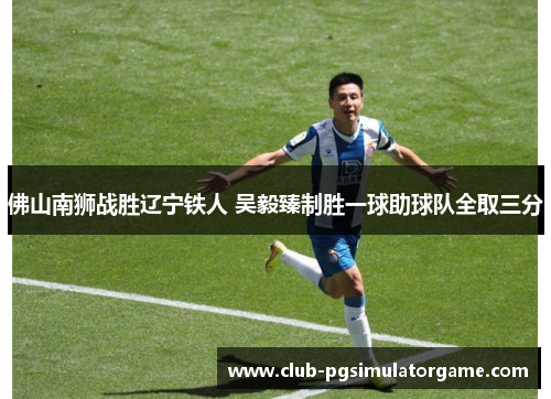 佛山南狮战胜辽宁铁人 吴毅臻制胜一球助球队全取三分