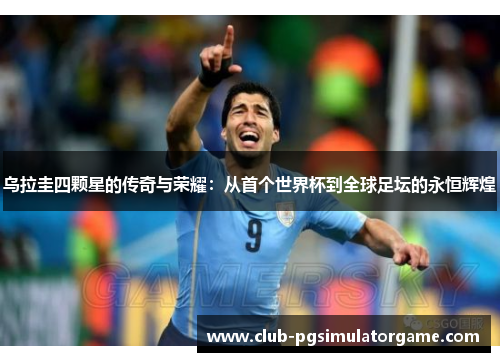乌拉圭四颗星的传奇与荣耀：从首个世界杯到全球足坛的永恒辉煌