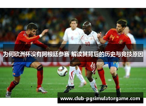 为何欧洲杯没有阿根廷参赛 解读其背后的历史与竞技原因