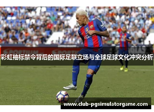彩虹袖标禁令背后的国际足联立场与全球足球文化冲突分析