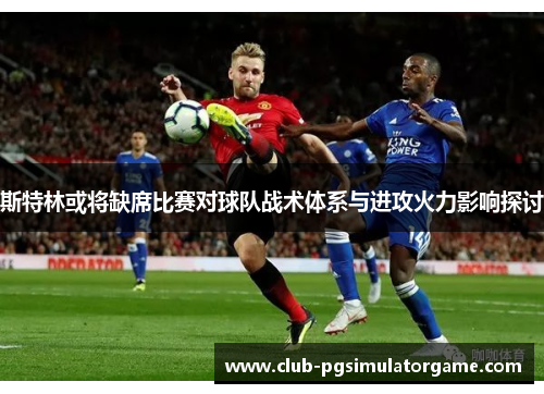 斯特林或将缺席比赛对球队战术体系与进攻火力影响探讨