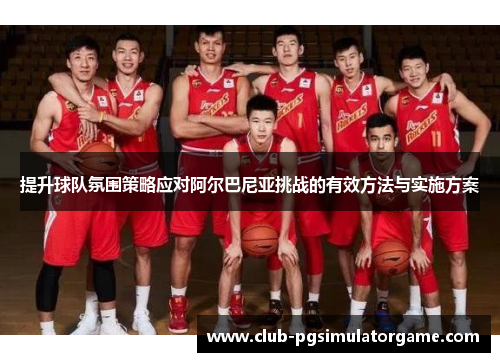 提升球队氛围策略应对阿尔巴尼亚挑战的有效方法与实施方案