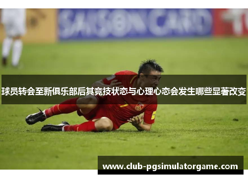 球员转会至新俱乐部后其竞技状态与心理心态会发生哪些显著改变