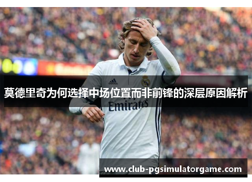 莫德里奇为何选择中场位置而非前锋的深层原因解析