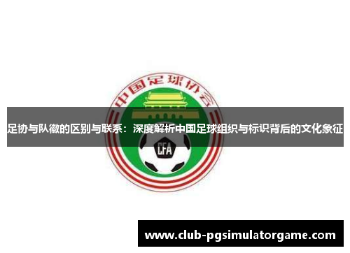 足协与队徽的区别与联系：深度解析中国足球组织与标识背后的文化象征