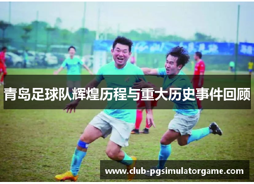 青岛足球队辉煌历程与重大历史事件回顾