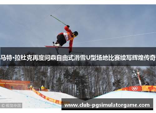 马特·拉杜克再度问鼎自由式滑雪U型场地比赛续写辉煌传奇