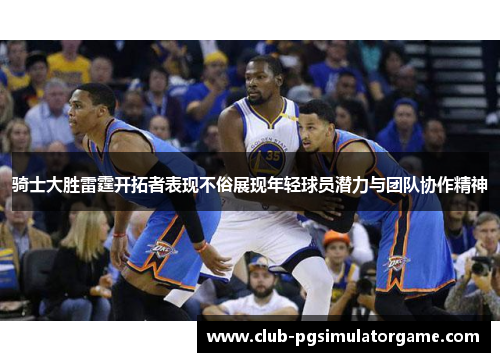 骑士大胜雷霆开拓者表现不俗展现年轻球员潜力与团队协作精神