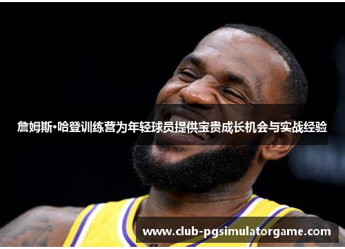 詹姆斯·哈登训练营为年轻球员提供宝贵成长机会与实战经验 詹姆斯·哈登训练营为年轻球员提供宝贵成长机会与实战经验