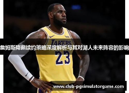 詹姆斯降薪续约策略深度解析与其对湖人未来阵容的影响 詹姆斯降薪续约策略深度解析与其对湖人未来阵容的影响