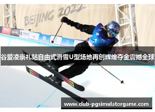 谷爱凌崇礼站自由式滑雪U型场地再创辉煌夺金震撼全球 谷爱凌崇礼站自由式滑雪U型场地再创辉煌夺金震撼全球