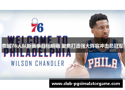 费城76人队新赛季目标明确 聚焦打造强大阵容冲击总冠军