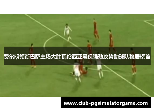 费尔明领衔巴萨主场大胜瓦伦西亚展现强劲攻势助球队稳居榜首