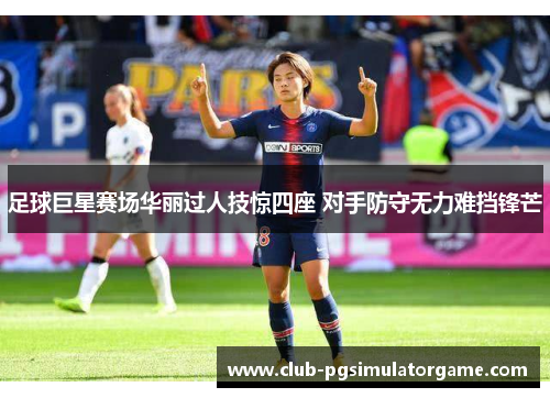 足球巨星赛场华丽过人技惊四座 对手防守无力难挡锋芒 足球巨星赛场华丽过人技惊四座 对手防守无力难挡锋芒