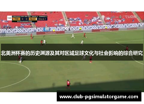 北美洲杯赛的历史渊源及其对区域足球文化与社会影响的综合研究 北美洲杯赛的历史渊源及其对区域足球文化与社会影响的综合研究