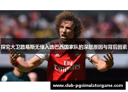 探究大卫路易斯无缘入选巴西国家队的深层原因与背后因素