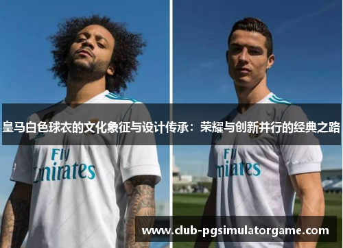 皇马白色球衣的文化象征与设计传承：荣耀与创新并行的经典之路