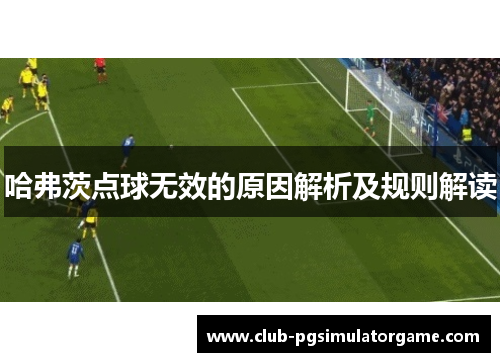 哈弗茨点球无效的原因解析及规则解读 哈弗茨点球无效的原因解析及规则解读