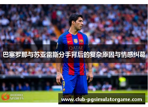 巴塞罗那与苏亚雷斯分手背后的复杂原因与情感纠葛