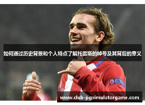 如何通过历史背景和个人特点了解托雷斯的绰号及其背后的意义