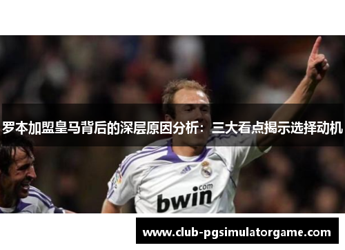 罗本加盟皇马背后的深层原因分析：三大看点揭示选择动机