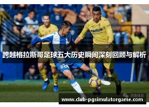 跨越格拉斯哥足球五大历史瞬间深刻回顾与解析