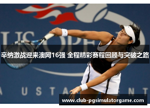 辛纳激战迎来澳网16强 全程精彩赛程回顾与突破之路