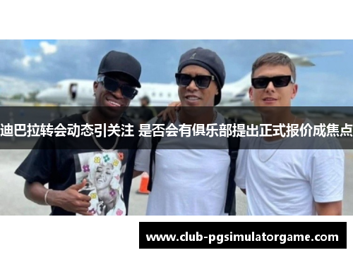 迪巴拉转会动态引关注 是否会有俱乐部提出正式报价成焦点 迪巴拉转会动态引关注 是否会有俱乐部提出正式报价成焦点