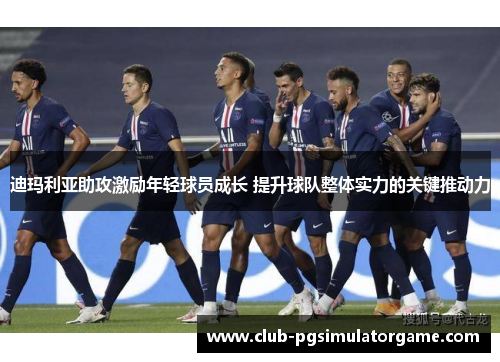 迪玛利亚助攻激励年轻球员成长 提升球队整体实力的关键推动力 迪玛利亚助攻激励年轻球员成长 提升球队整体实力的关键推动力