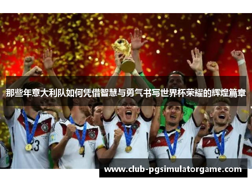 那些年意大利队如何凭借智慧与勇气书写世界杯荣耀的辉煌篇章 那些年意大利队如何凭借智慧与勇气书写世界杯荣耀的辉煌篇章