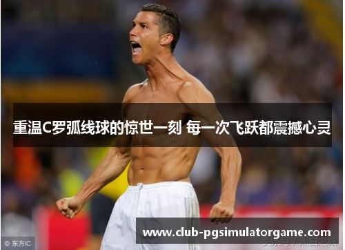 重温C罗弧线球的惊世一刻 每一次飞跃都震撼心灵 重温C罗弧线球的惊世一刻 每一次飞跃都震撼心灵