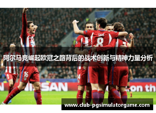 阿尔马竞崛起欧冠之路背后的战术创新与精神力量分析 阿尔马竞崛起欧冠之路背后的战术创新与精神力量分析