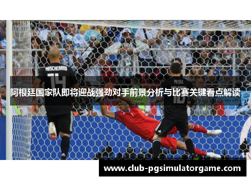 阿根廷国家队即将迎战强劲对手前景分析与比赛关键看点解读 阿根廷国家队即将迎战强劲对手前景分析与比赛关键看点解读