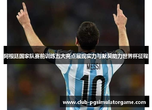 阿根廷国家队赛前训练五大亮点展现实力与默契助力世界杯征程 阿根廷国家队赛前训练五大亮点展现实力与默契助力世界杯征程