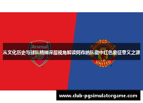 从文化历史与球队精神深层视角解读阿森纳队徽中红色象征意义之源 从文化历史与球队精神深层视角解读阿森纳队徽中红色象征意义之源